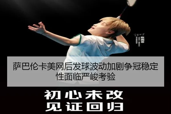 萨巴伦卡美网后发球波动加剧争冠稳定性面临严峻考验