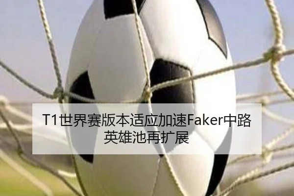 T1世界赛版本适应加速Faker中路英雄池再扩展